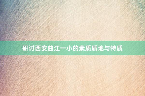 研讨西安曲江一小的素质质地与特质